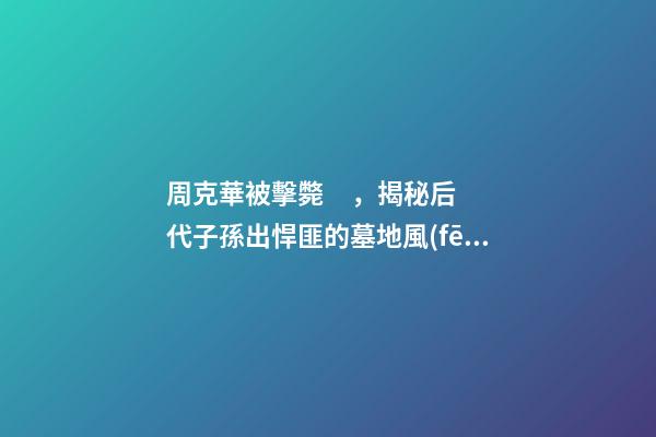 周克華被擊斃，揭秘后代子孫出悍匪的墓地風(fēng)水